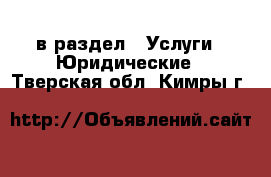  в раздел : Услуги » Юридические . Тверская обл.,Кимры г.